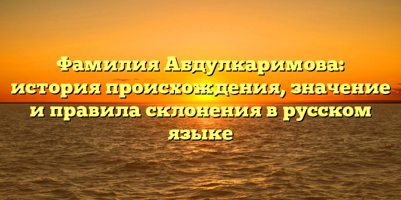 Фамилия Абдулкаримова: история происхождения, значение и правила склонения в русском языке