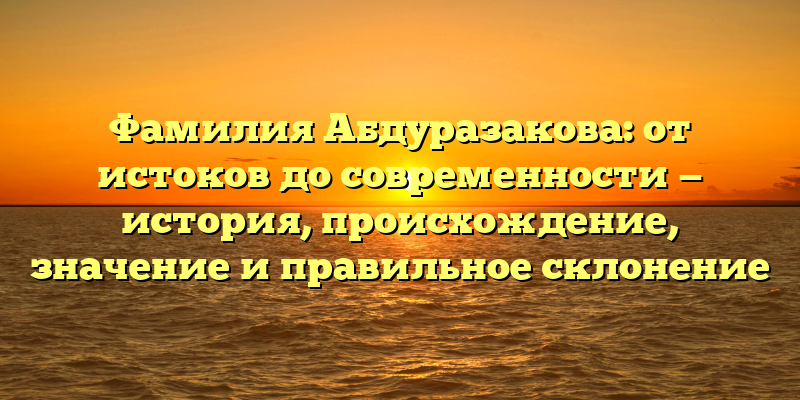 Фамилия Абдуразакова: от истоков до современности — история, происхождение, значение и правильное склонение