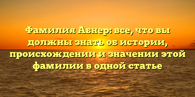Фамилия Абнер: все, что вы должны знать об истории, происхождении и значении этой фамилии в одной статье