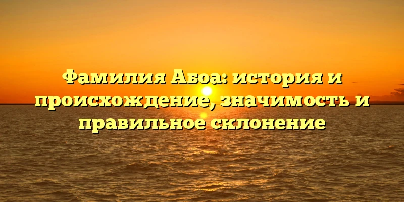 Фамилия Абоа: история и происхождение, значимость и правильное склонение Фамилия Абоа: история и происхождение, значимость и правильное склонение