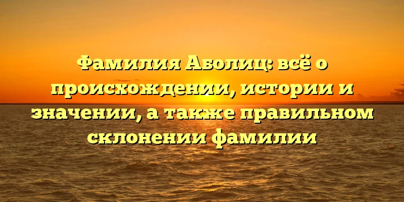 Фамилия Аболиц: всё о происхождении, истории и значении, а также правильном склонении фамилии Фамилия Аболиц: всё о происхождении, истории и значении, а также правильном склонении фамилии