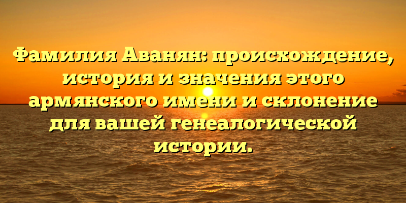 Фамилия Аванян: происхождение, история и значения этого армянского имени и склонение для вашей генеалогической истории.