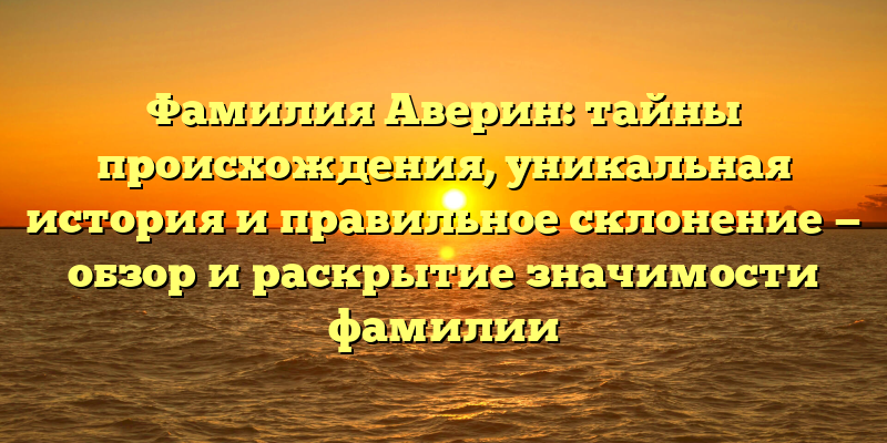 Фамилия Аверин: тайны происхождения, уникальная история и правильное склонение — обзор и раскрытие значимости фамилии