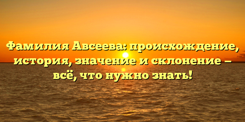 Фамилия Авсеева: происхождение, история, значение и склонение — всё, что нужно знать!