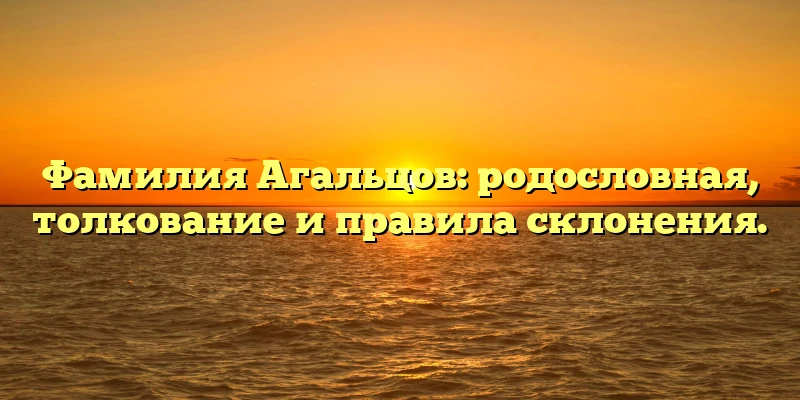 Фамилия Агальцов: родословная, толкование и правила склонения. Фамилия Агальцов: родословная, толкование и правила склонения.