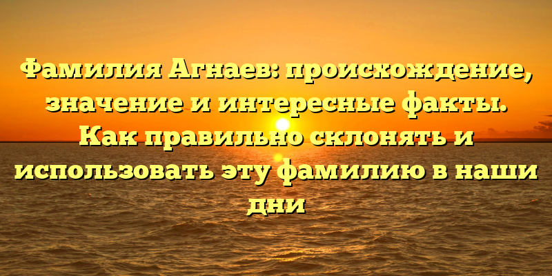 Фамилия Агнаев: происхождение, значение и интересные факты. Как правильно склонять и использовать эту фамилию в наши дни