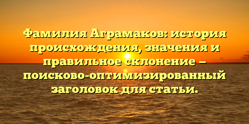 Фамилия Аграмаков: история происхождения, значения и правильное склонение — поисково-оптимизированный заголовок для статьи.