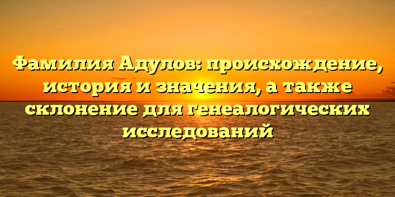 Фамилия Адулов: происхождение, история и значения, а также склонение для генеалогических исследований