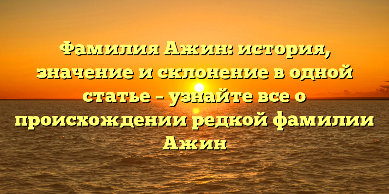 Фамилия Ажин: история, значение и склонение в одной статье – узнайте все о происхождении редкой фамилии Ажин