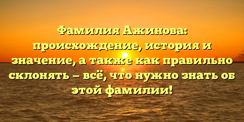 Фамилия Ажинова: происхождение, история и значение, а также как правильно склонять — всё, что нужно знать об этой фамилии!