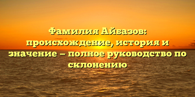 Фамилия Айбазов: происхождение, история и значение — полное руководство по склонению