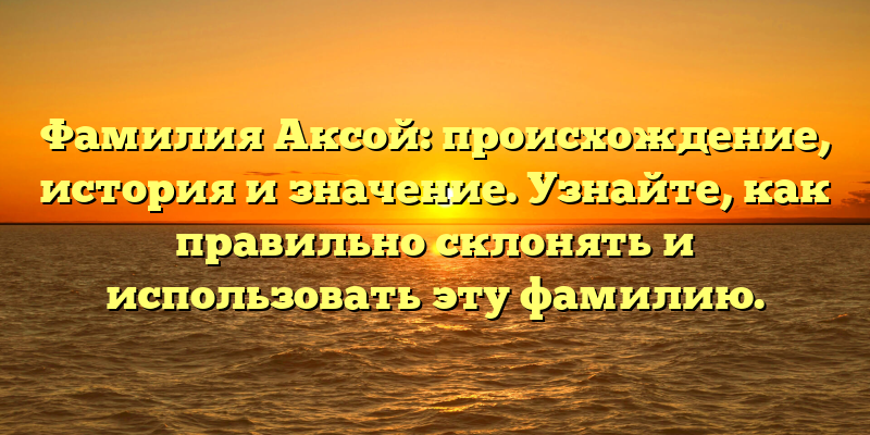 Фамилия Аксой: происхождение, история и значение. Узнайте, как правильно склонять и использовать эту фамилию.