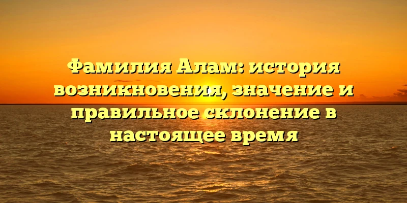 Фамилия Алам: история возникновения, значение и правильное склонение в настоящее время Фамилия Алам: история возникновения, значение и правильное склонение в настоящее время