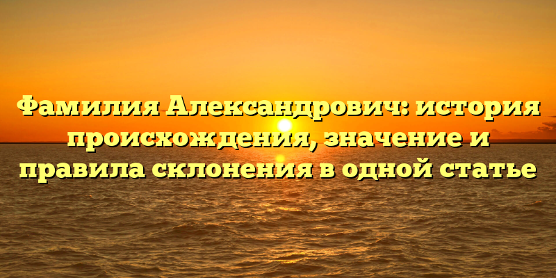 Фамилия Александрович: история происхождения, значение и правила склонения в одной статье