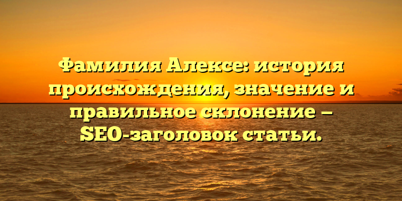 Фамилия Алексе: история происхождения, значение и правильное склонение — SEO-заголовок статьи.