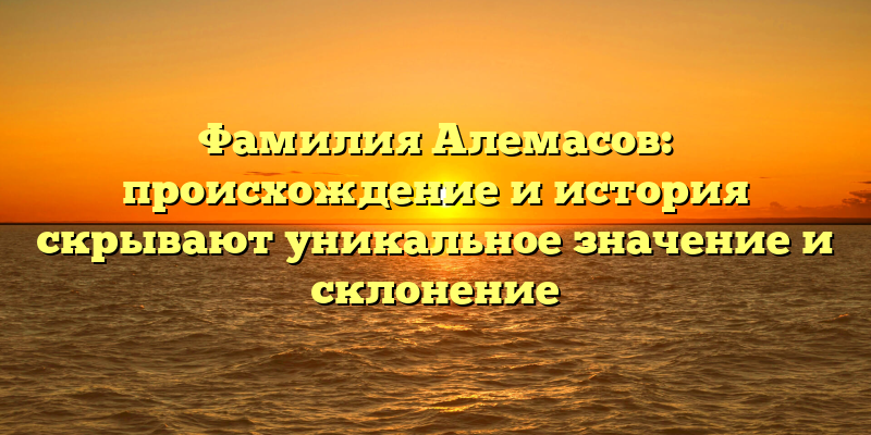 Фамилия Алемасов: происхождение и история скрывают уникальное значение и склонение