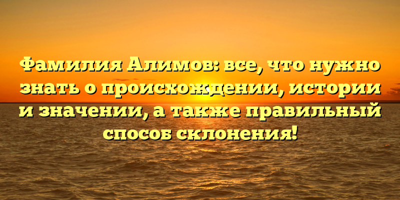 Фамилия Алимов: все, что нужно знать о происхождении, истории и значении, а также правильный способ склонения!