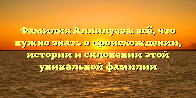 Фамилия Аллилуева: всё, что нужно знать о происхождении, истории и склонении этой уникальной фамилии
