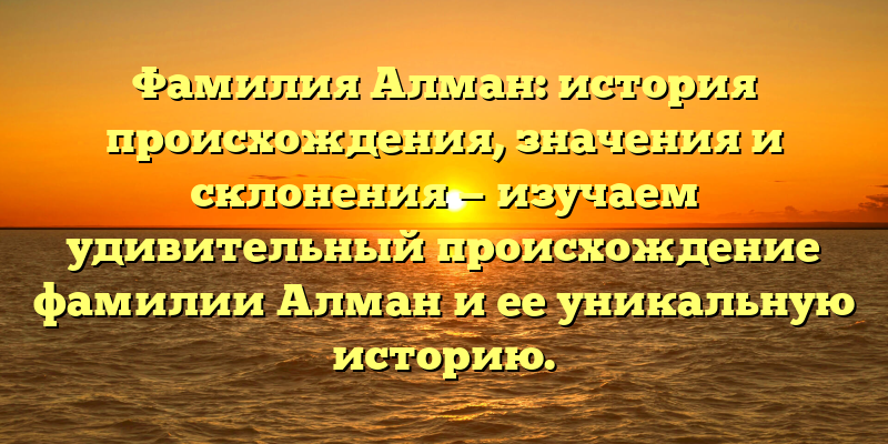 Фамилия Алман: история происхождения, значения и склонения — изучаем удивительный происхождение фамилии Алман и ее уникальную историю.