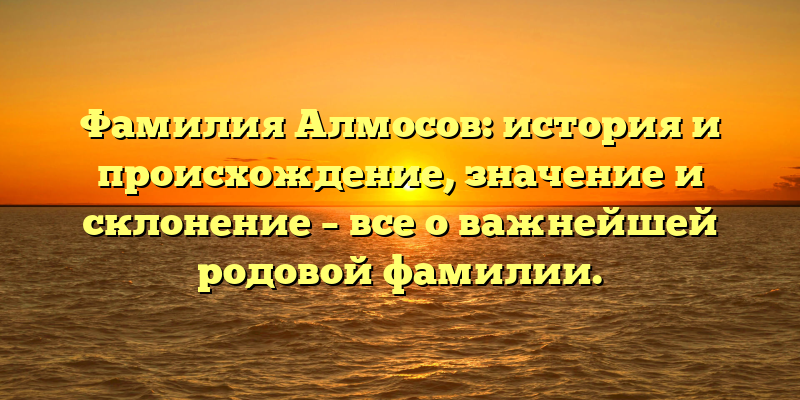 Фамилия Алмосов: история и происхождение, значение и склонение – все о важнейшей родовой фамилии.