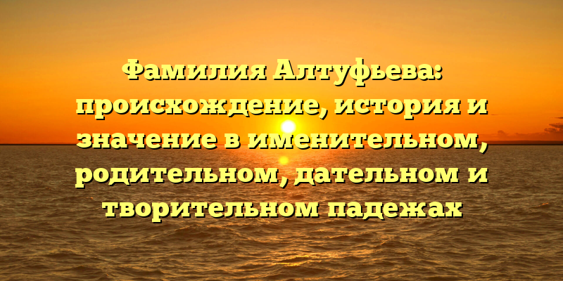 Фамилия Алтуфьева: происхождение, история и значение в именительном, родительном, дательном и творительном падежах