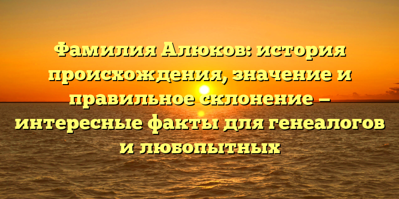Фамилия Алюков: история происхождения, значение и правильное склонение — интересные факты для генеалогов и любопытных