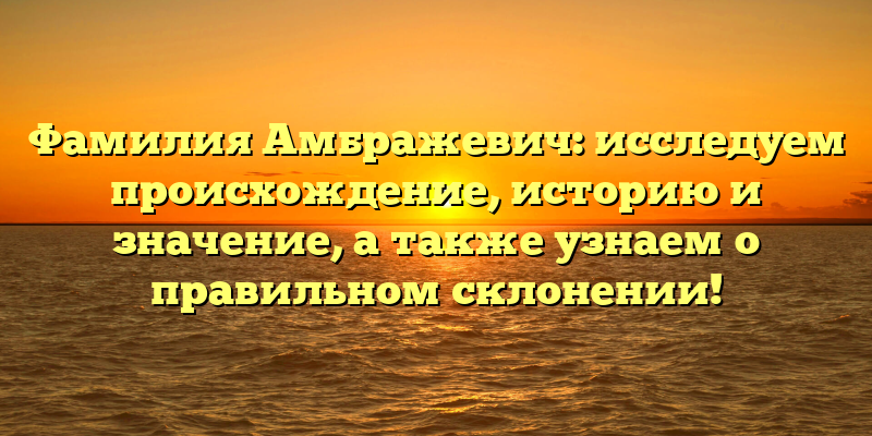 Фамилия Амбражевич: исследуем происхождение, историю и значение, а также узнаем о правильном склонении!