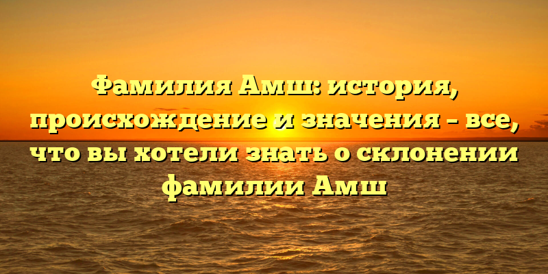 Фамилия Амш: история, происхождение и значения – все, что вы хотели знать о склонении фамилии Амш