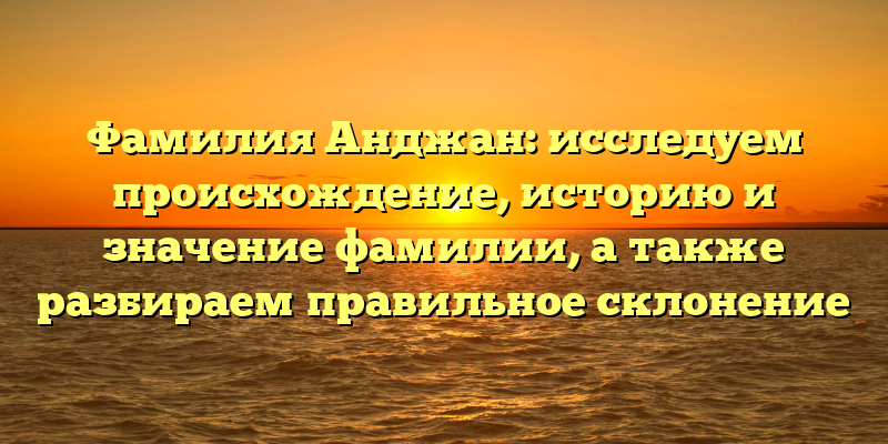Фамилия Анджан: исследуем происхождение, историю и значение фамилии, а также разбираем правильное склонение
