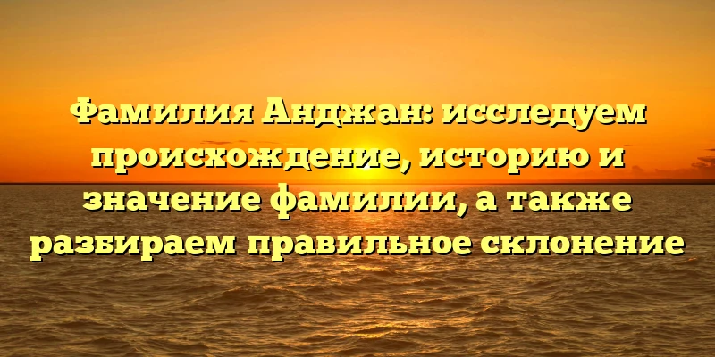 Фамилия Анджан: исследуем происхождение, историю и значение фамилии, а также разбираем правильное склонение Фамилия Анджан: исследуем происхождение, историю и значение фамилии, а также разбираем правильное склонение