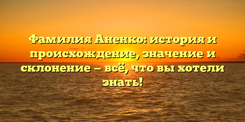 Фамилия Аненко: история и происхождение, значение и склонение — всё, что вы хотели знать!