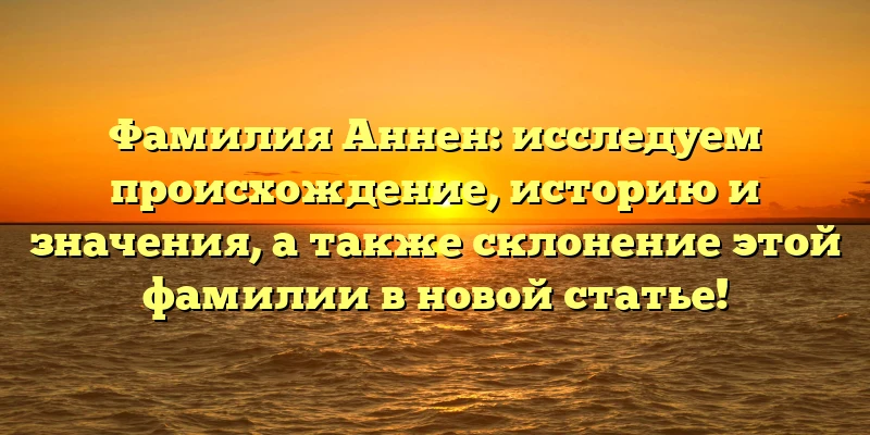 Фамилия Аннен: исследуем происхождение, историю и значения, а также склонение этой фамилии в новой статье!