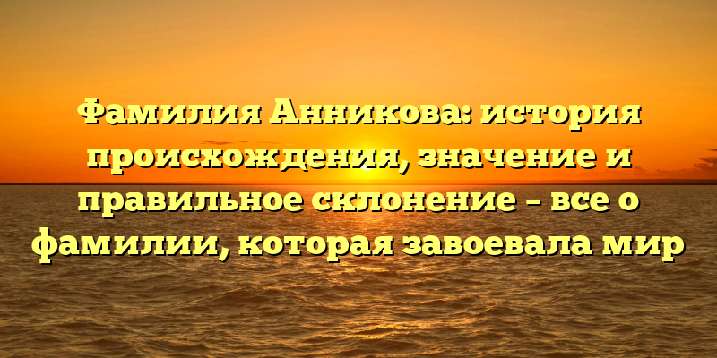 Фамилия Анникова: история происхождения, значение и правильное склонение – все о фамилии, которая завоевала мир