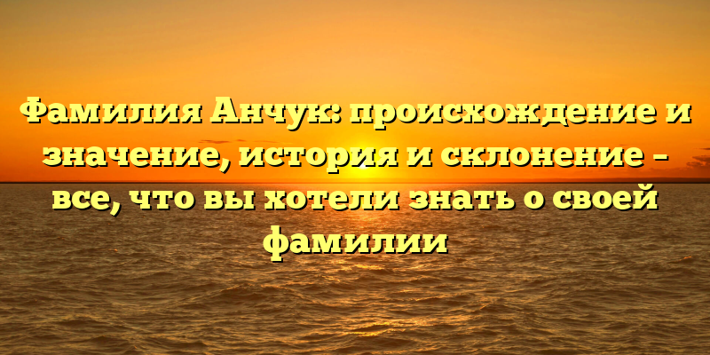 Фамилия Анчук: происхождение и значение, история и склонение – все, что вы хотели знать о своей фамилии