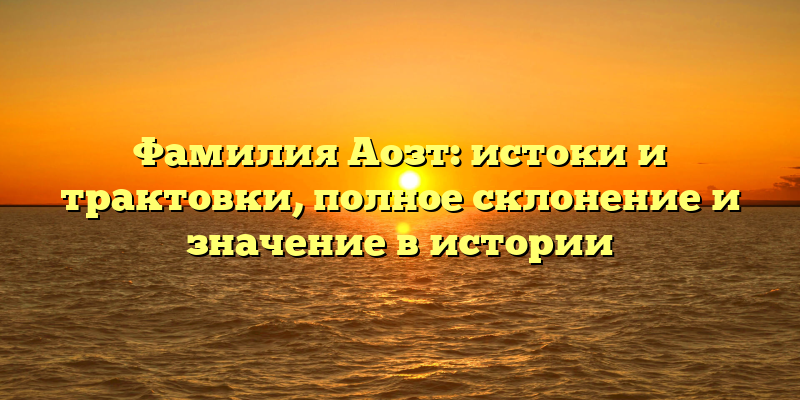 Фамилия Аозт: истоки и трактовки, полное склонение и значение в истории