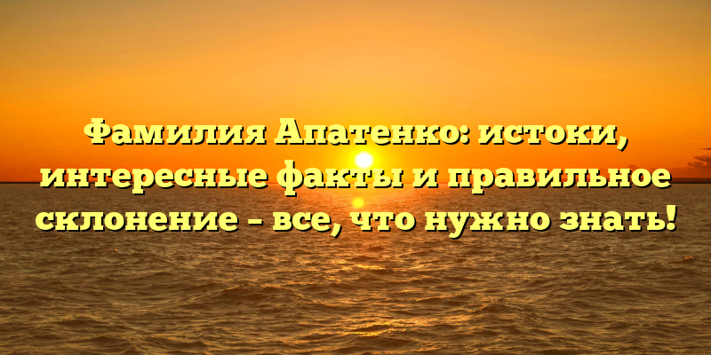 Фамилия Апатенко: истоки, интересные факты и правильное склонение – все, что нужно знать!