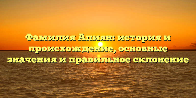 Фамилия Апиян: история и происхождение, основные значения и правильное склонение