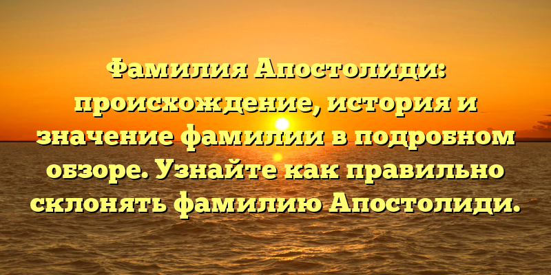 Фамилия Апостолиди: происхождение, история и значение фамилии в подробном обзоре. Узнайте как правильно склонять фамилию Апостолиди.