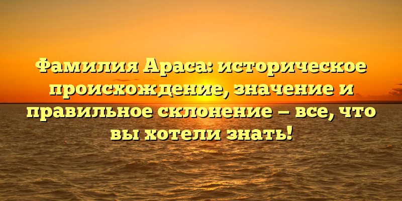 Фамилия Араса: историческое происхождение, значение и правильное склонение — все, что вы хотели знать!