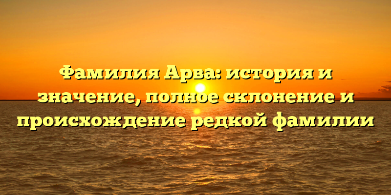 Фамилия Арва: история и значение, полное склонение и происхождение редкой фамилии