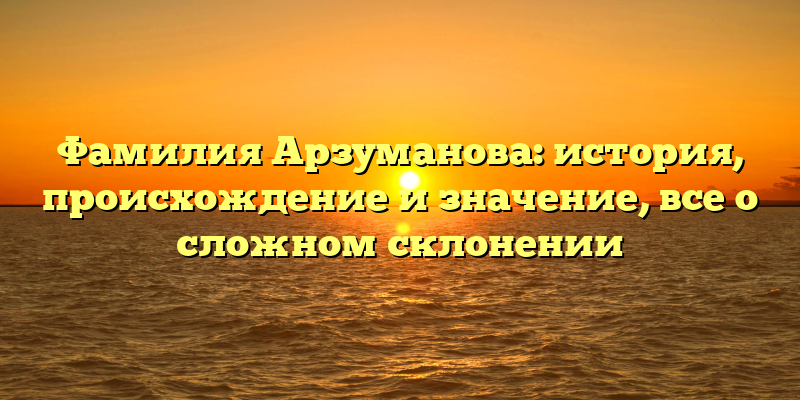 Фамилия Арзуманова: история, происхождение и значение, все о сложном склонении