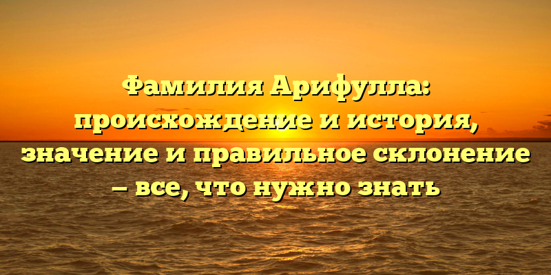 Фамилия Арифулла: происхождение и история, значение и правильное склонение — все, что нужно знать