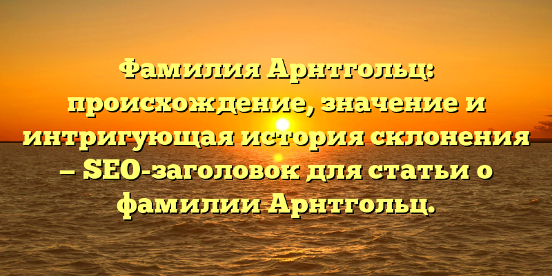 Фамилия Арнтгольц: происхождение, значение и интригующая история склонения — SEO-заголовок для статьи о фамилии Арнтгольц.