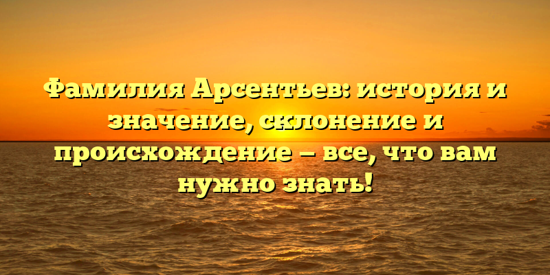 Фамилия Арсентьев: история и значение, склонение и происхождение — все, что вам нужно знать!
