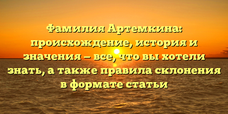 Фамилия Артемкина: происхождение, история и значения — все, что вы хотели знать, а также правила склонения в формате статьи