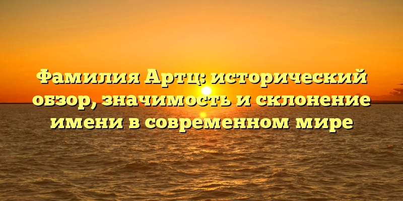 Фамилия Артц: исторический обзор, значимость и склонение имени в современном мире