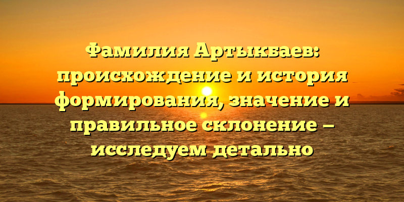 Фамилия Артыкбаев: происхождение и история формирования, значение и правильное склонение — исследуем детально