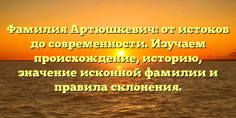 Фамилия Артюшкевич: от истоков до современности. Изучаем происхождение, историю, значение исконной фамилии и правила склонения.