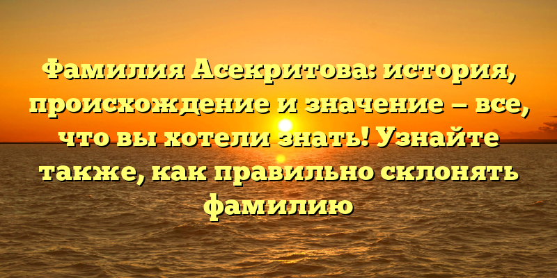 Фамилия Асекритова: история, происхождение и значение — все, что вы хотели знать! Узнайте также, как правильно склонять фамилию