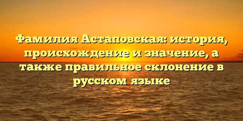 Фамилия Астаповская: история, происхождение и значение, а также правильное склонение в русском языке